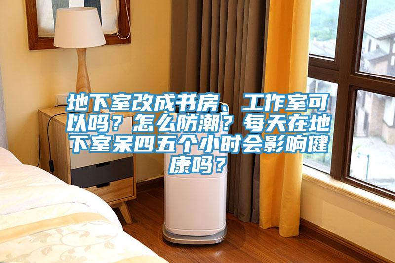 地下室改成書房、工作室可以嗎？怎么防潮？每天在地下室呆四五個(gè)小時(shí)會(huì)影響健康嗎？
