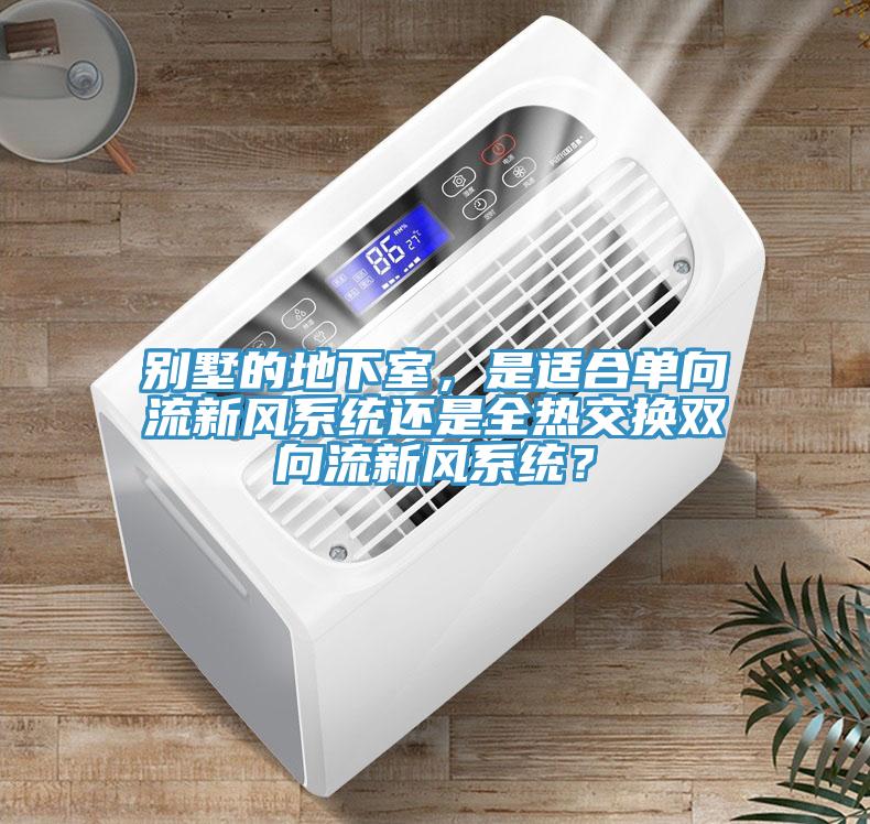 別墅的地下室，是適合單向流新風系統(tǒng)還是全熱交換雙向流新風系統(tǒng)？