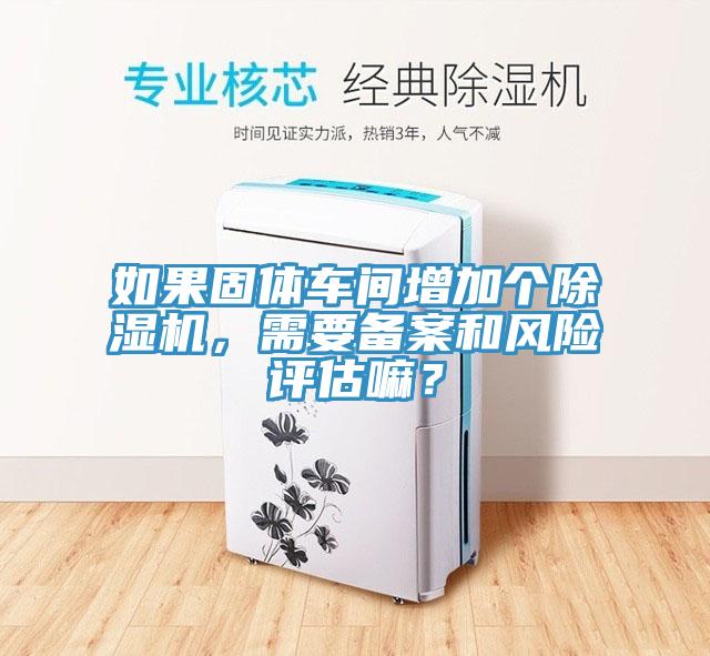 如果固體車間增加個(gè)除濕機(jī)，需要備案和風(fēng)險(xiǎn)評估嘛？