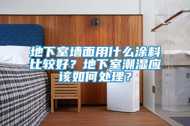 地下室墻面用什么涂料比較好？地下室潮濕應該如何處理？