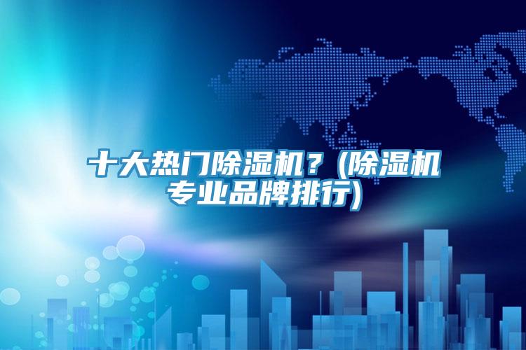 十大熱門除濕機(jī)？(除濕機(jī)專業(yè)品牌排行)