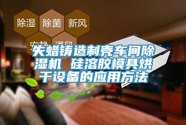失蠟鑄造制殼車(chē)間除濕機(jī) 硅溶膠模具烘干設(shè)備的應(yīng)用方法
