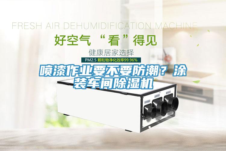 噴漆作業(yè)要不要防潮？涂裝車間除濕機(jī)