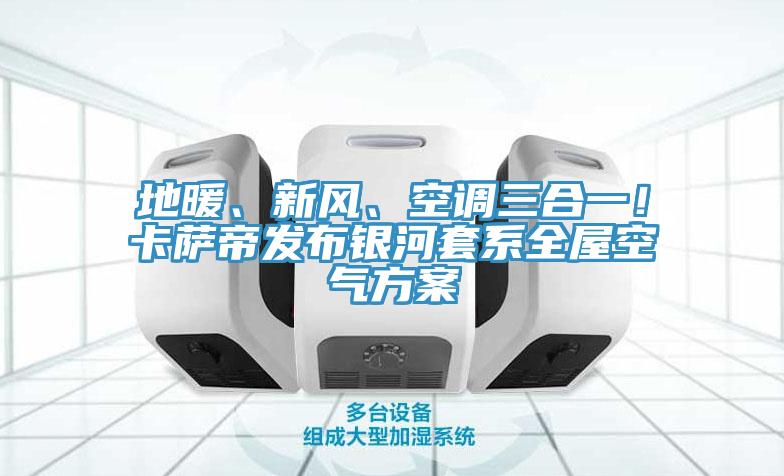 地暖、新風(fēng)、空調(diào)三合一！卡薩帝發(fā)布銀河套系全屋空氣方案