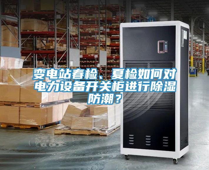 變電站春檢、夏檢如何對電力設備開關柜進行除濕防潮？