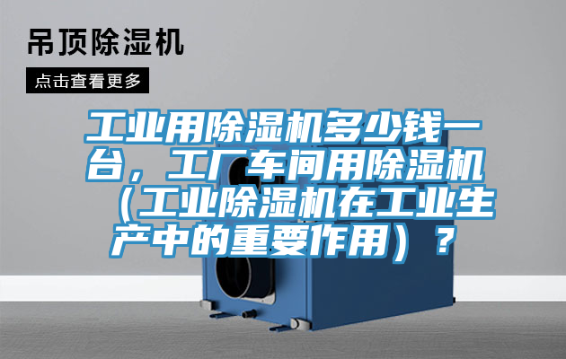 工業(yè)用除濕機(jī)多少錢(qián)一臺(tái)，工廠車(chē)間用除濕機(jī)（工業(yè)除濕機(jī)在工業(yè)生產(chǎn)中的重要作用）？