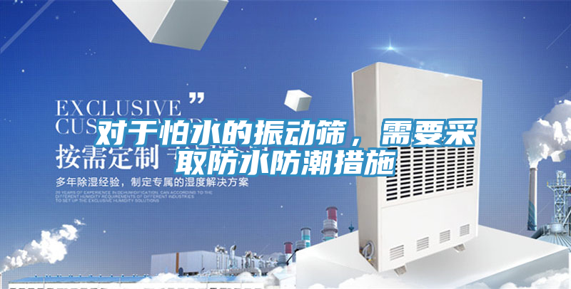 對(duì)于怕水的振動(dòng)篩，需要采取防水防潮措施
