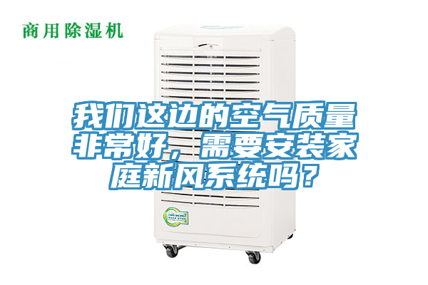 我們這邊的空氣質(zhì)量非常好，需要安裝家庭新風(fēng)系統(tǒng)嗎？