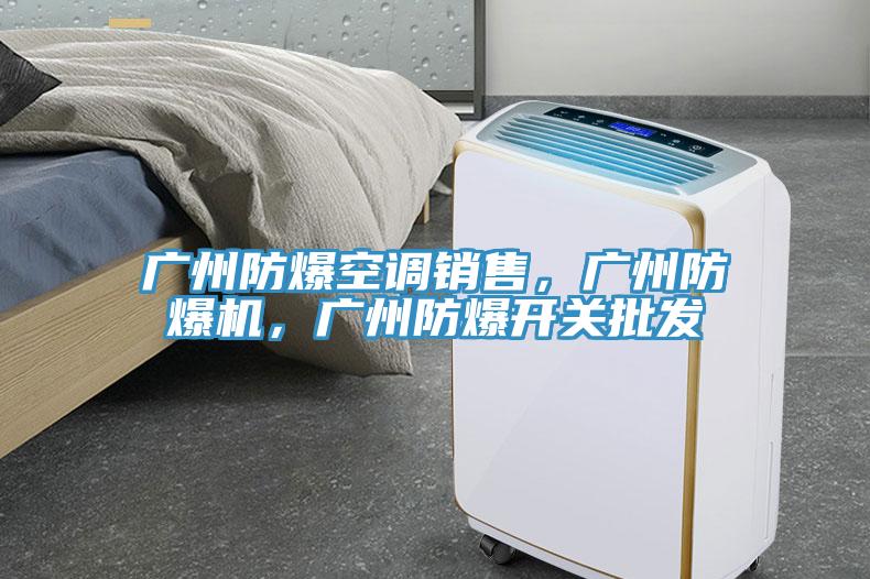 廣州防爆空調(diào)銷(xiāo)售，廣州防爆機(jī)，廣州防爆開(kāi)關(guān)批發(fā)