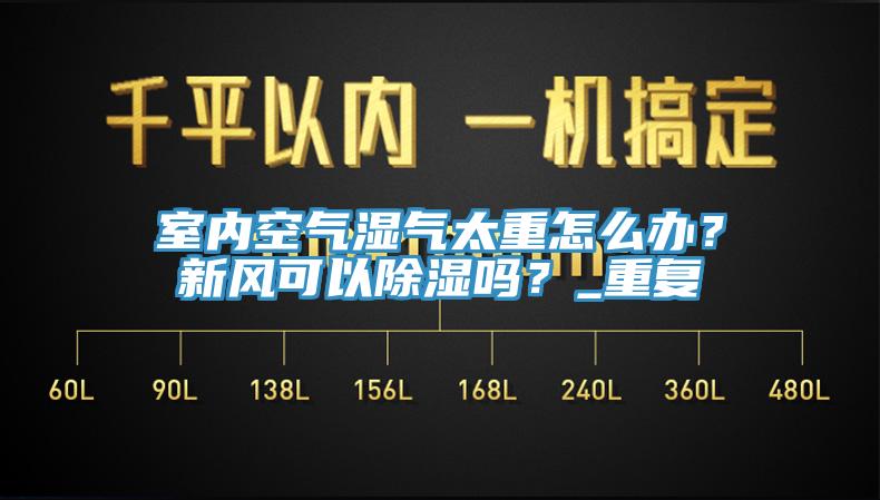 室內(nèi)空氣濕氣太重怎么辦？新風(fēng)可以除濕嗎？_重復(fù)
