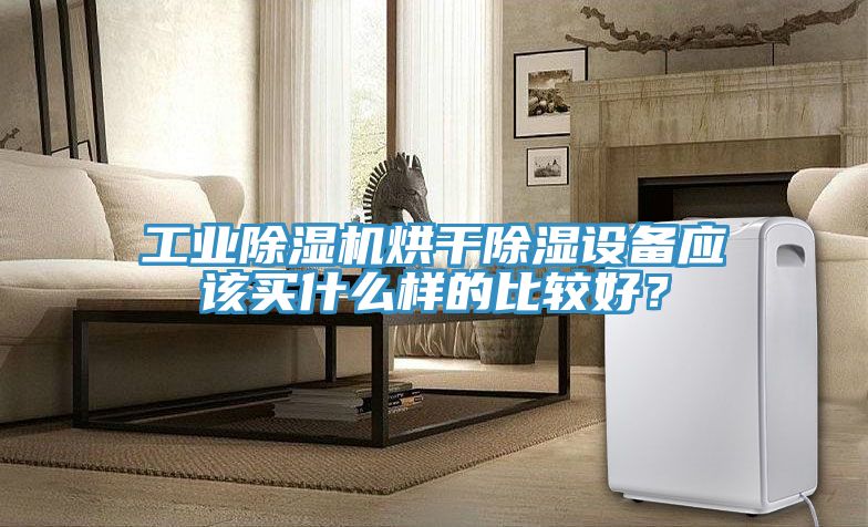 工業(yè)除濕機烘干除濕設(shè)備應該買什么樣的比較好？