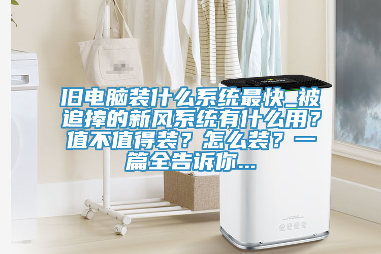 舊電腦裝什么系統(tǒng)最快_被追捧的新風(fēng)系統(tǒng)有什么用？值不值得裝？怎么裝？一篇全告訴你...