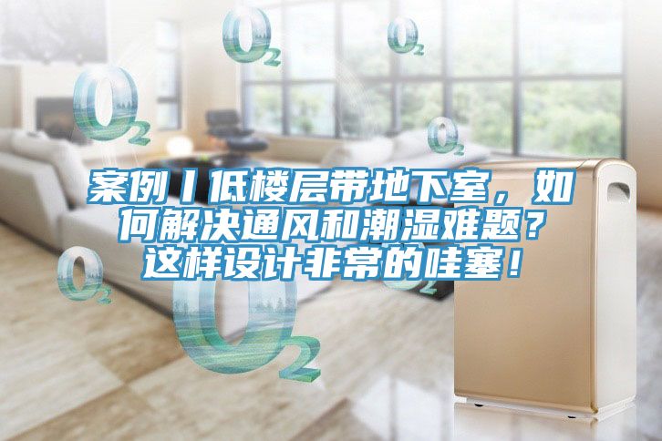 案例丨低樓層帶地下室，如何解決通風(fēng)和潮濕難題？這樣設(shè)計(jì)非常的哇塞！