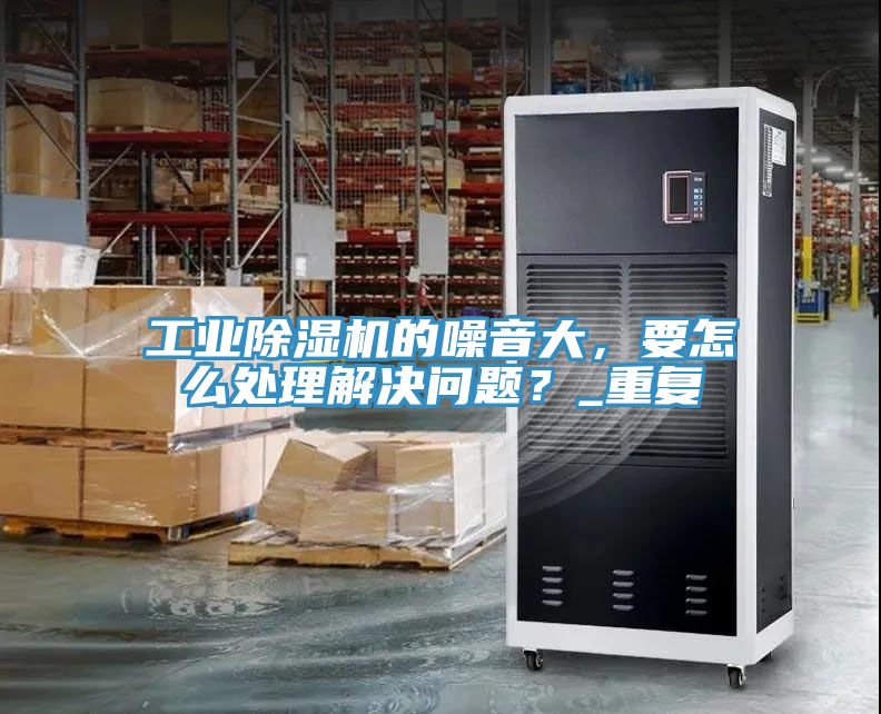 工業(yè)除濕機(jī)的噪音大，要怎么處理解決問題？_重復(fù)