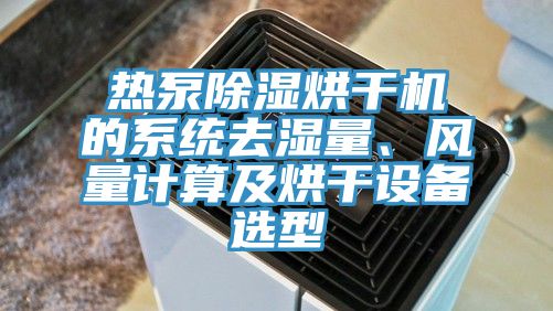 熱泵除濕烘干機的系統(tǒng)去濕量、風量計算及烘干設備選型