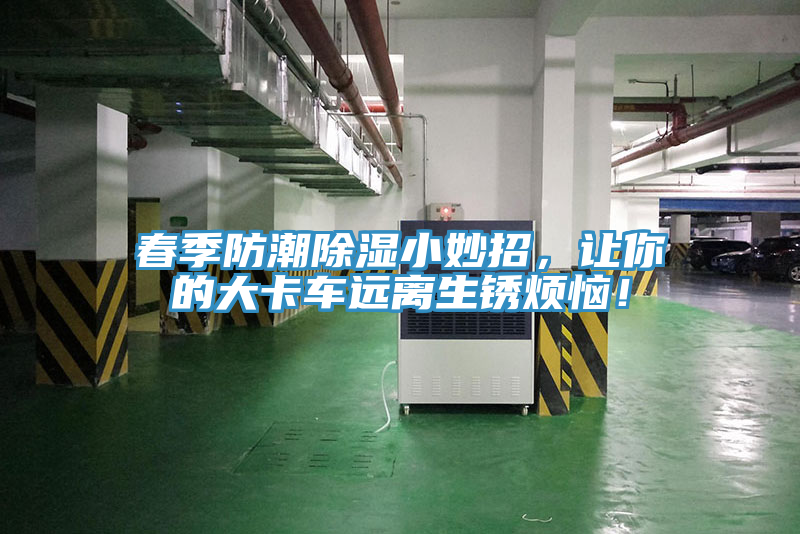 春季防潮除濕小妙招，讓你的大卡車遠(yuǎn)離生銹煩惱！