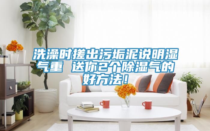 洗澡時(shí)搓出污垢泥說(shuō)明濕氣重 送你2個(gè)除濕氣的好方法！