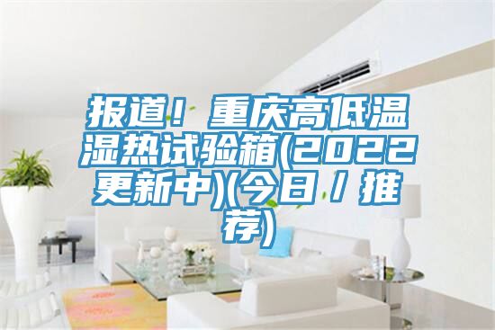 報(bào)道！重慶高低溫濕熱試驗(yàn)箱(2022更新中)(今日／推薦)