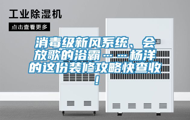 消毒級新風系統(tǒng)、會放歌的浴霸……楊洋的這份裝修攻略快查收！