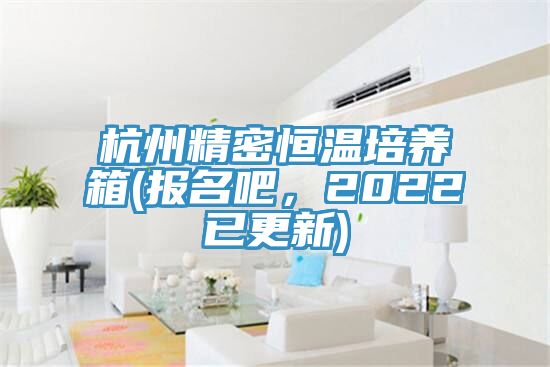 杭州精密恒溫培養(yǎng)箱(報名吧，2022已更新)